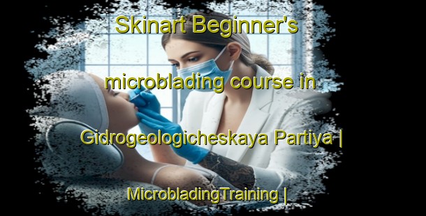 Skinart Beginner's microblading course in Gidrogeologicheskaya Partiya | MicrobladingTraining | MicrobladingClasses | SkinartTraining-Russian Federation